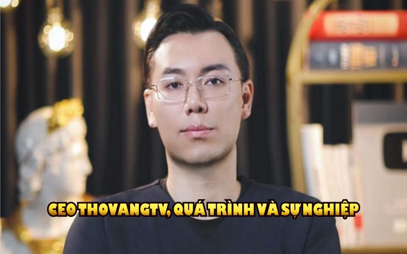 CEO ThoVangTV và sự nghiệp của một người đứng đầu tài năng